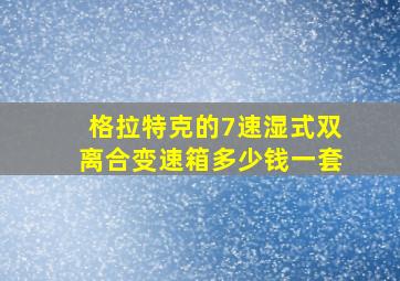 格拉特克的7速湿式双离合变速箱多少钱一套