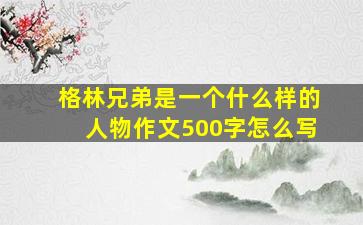 格林兄弟是一个什么样的人物作文500字怎么写