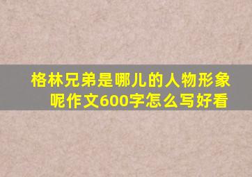 格林兄弟是哪儿的人物形象呢作文600字怎么写好看