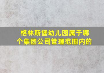 格林斯堡幼儿园属于哪个集团公司管理范围内的