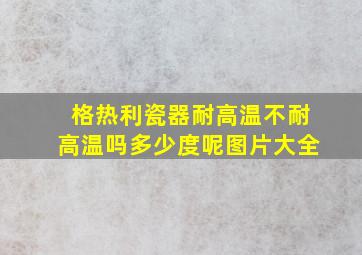 格热利瓷器耐高温不耐高温吗多少度呢图片大全