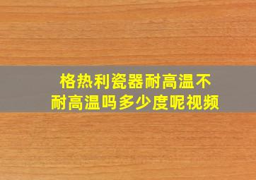 格热利瓷器耐高温不耐高温吗多少度呢视频