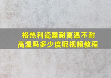 格热利瓷器耐高温不耐高温吗多少度呢视频教程