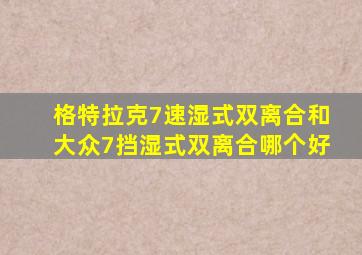 格特拉克7速湿式双离合和大众7挡湿式双离合哪个好