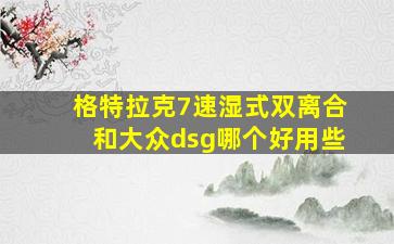 格特拉克7速湿式双离合和大众dsg哪个好用些