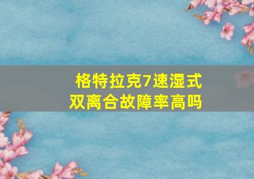 格特拉克7速湿式双离合故障率高吗