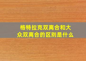 格特拉克双离合和大众双离合的区别是什么