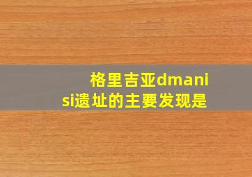 格里吉亚dmanisi遗址的主要发现是