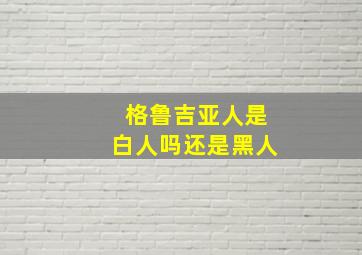 格鲁吉亚人是白人吗还是黑人