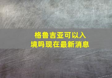 格鲁吉亚可以入境吗现在最新消息