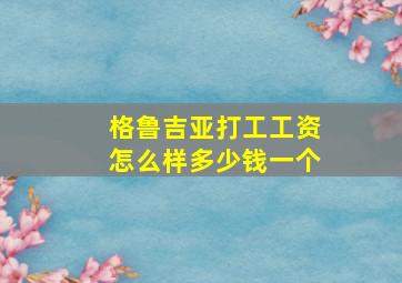 格鲁吉亚打工工资怎么样多少钱一个