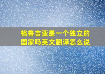 格鲁吉亚是一个独立的国家吗英文翻译怎么说