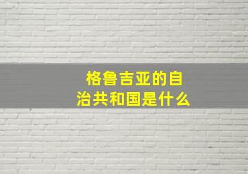 格鲁吉亚的自治共和国是什么