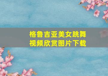 格鲁吉亚美女跳舞视频欣赏图片下载