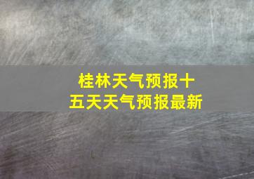 桂林天气预报十五天天气预报最新