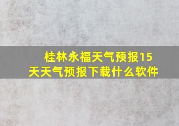 桂林永福天气预报15天天气预报下载什么软件