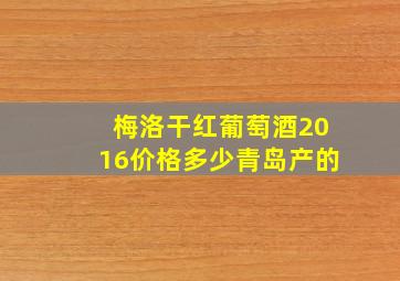 梅洛干红葡萄酒2016价格多少青岛产的