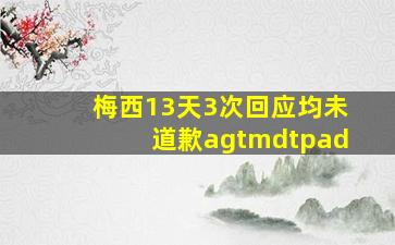 梅西13天3次回应均未道歉agtmdtpad