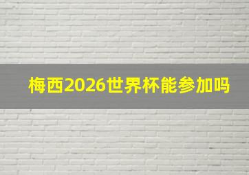 梅西2026世界杯能参加吗