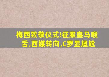 梅西致敬仪式!征服皇马喉舌,西媒转向,C罗显尴尬