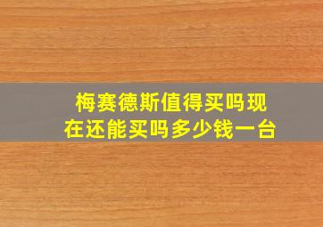 梅赛德斯值得买吗现在还能买吗多少钱一台