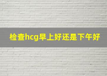 检查hcg早上好还是下午好