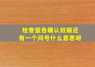 检查报告确认妊娠还有一个问号什么意思呀