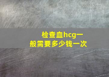 检查血hcg一般需要多少钱一次