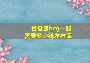 检查血hcg一般需要多少钱左右呢