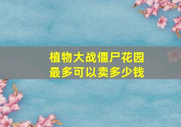 植物大战僵尸花园最多可以卖多少钱