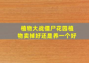 植物大战僵尸花园植物卖掉好还是养一个好