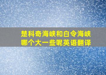 楚科奇海峡和白令海峡哪个大一些呢英语翻译