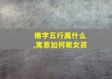 楠字五行属什么,寓意如何呢女孩