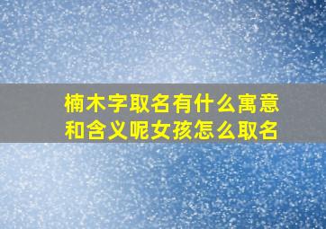 楠木字取名有什么寓意和含义呢女孩怎么取名