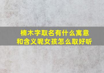 楠木字取名有什么寓意和含义呢女孩怎么取好听