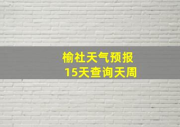 榆社天气预报15天查询天周