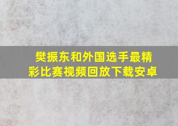 樊振东和外国选手最精彩比赛视频回放下载安卓