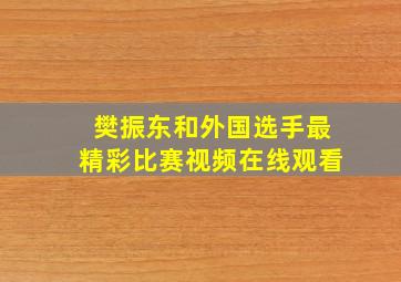 樊振东和外国选手最精彩比赛视频在线观看