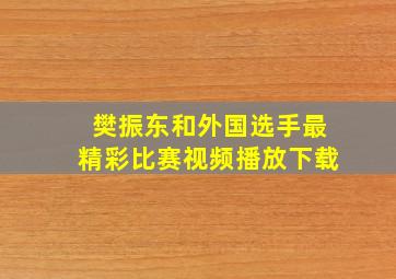 樊振东和外国选手最精彩比赛视频播放下载