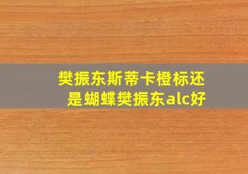 樊振东斯蒂卡橙标还是蝴蝶樊振东alc好