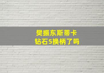 樊振东斯蒂卡钻石5换柄了吗