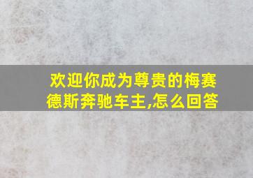 欢迎你成为尊贵的梅赛德斯奔驰车主,怎么回答