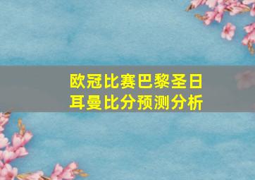 欧冠比赛巴黎圣日耳曼比分预测分析