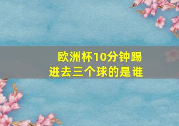 欧洲杯10分钟踢进去三个球的是谁