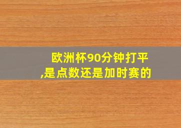 欧洲杯90分钟打平,是点数还是加时赛的