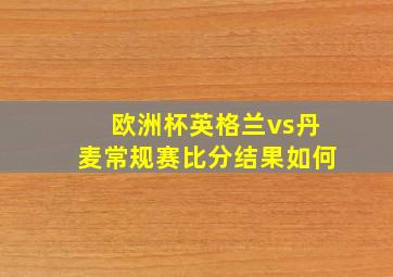 欧洲杯英格兰vs丹麦常规赛比分结果如何