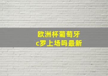 欧洲杯葡萄牙c罗上场吗最新