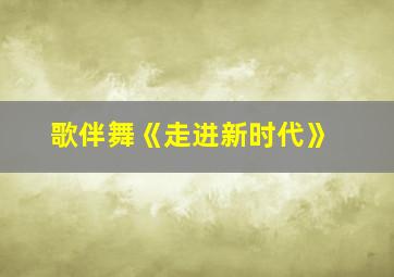 歌伴舞《走进新时代》