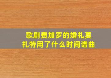 歌剧费加罗的婚礼莫扎特用了什么时间谱曲