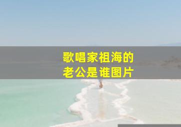 歌唱家祖海的老公是谁图片